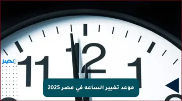 موعد تغيير الساعة في مصر 2025